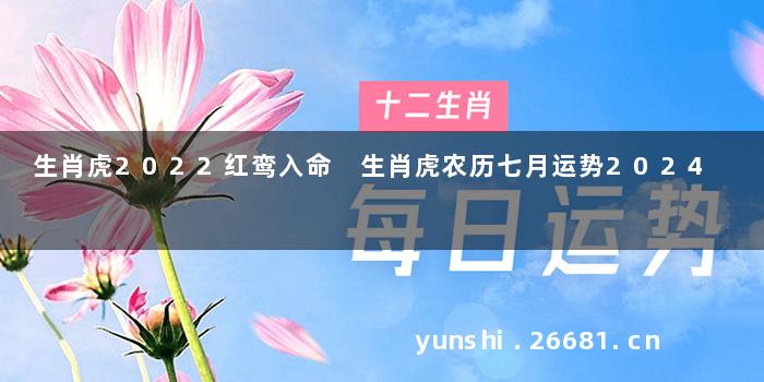 生肖虎2022红鸾入命 生肖虎农历七月运势2024
